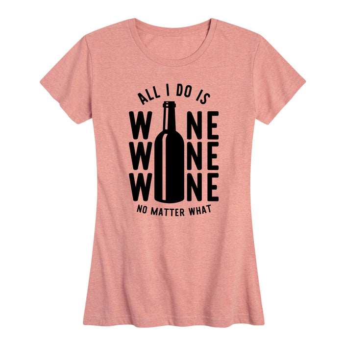All I Do is Wine Wine Wine No Matter What - Women's Short Sleeve T-Shirt